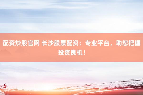 配资炒股官网 长沙股票配资：专业平台，助您把握投资良机！