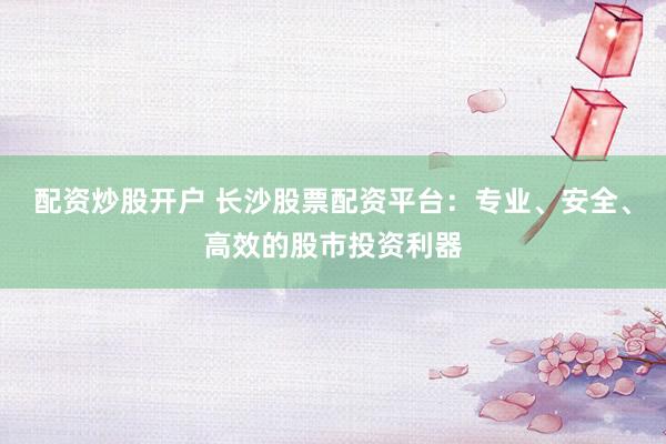 配资炒股开户 长沙股票配资平台：专业、安全、高效的股市投资利器