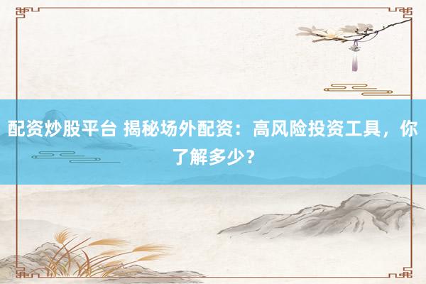 配资炒股平台 揭秘场外配资：高风险投资工具，你了解多少？
