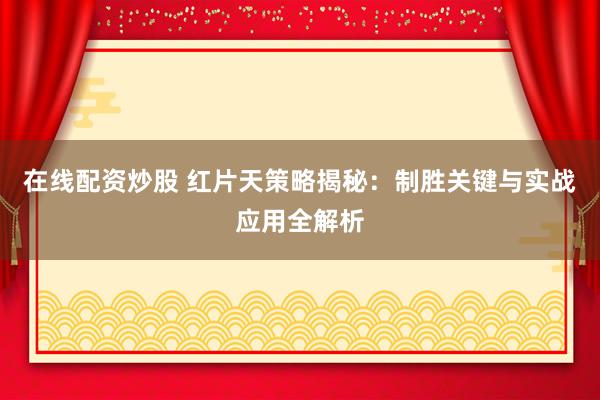 在线配资炒股 红片天策略揭秘：制胜关键与实战应用全解析