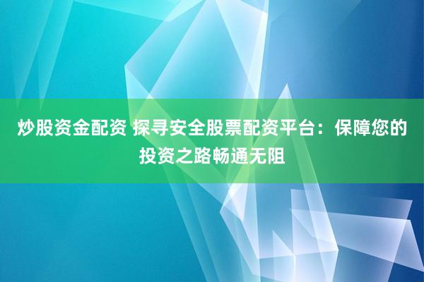 炒股资金配资 探寻安全股票配资平台：保障您的投资之路畅通无阻