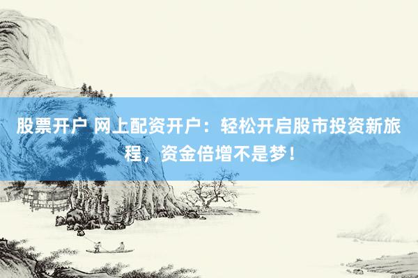 股票开户 网上配资开户：轻松开启股市投资新旅程，资金倍增不是梦！