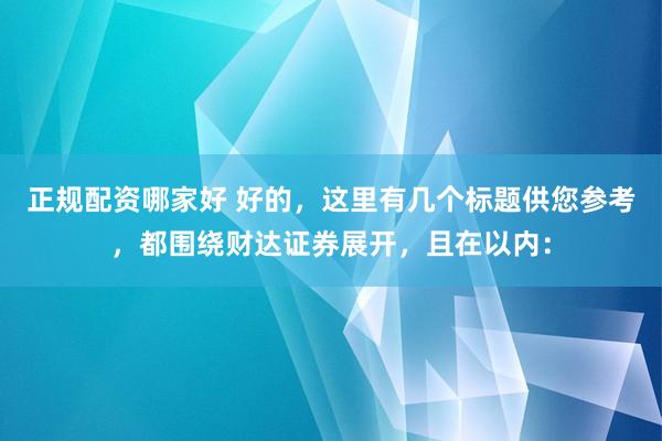 正规配资哪家好 好的，这里有几个标题供您参考，都围绕财达证券展开，且在以内：