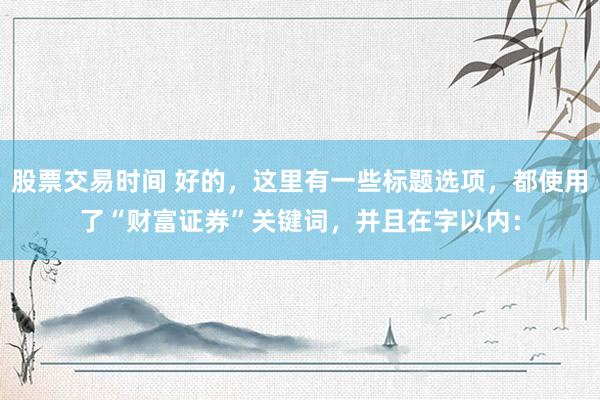 股票交易时间 好的，这里有一些标题选项，都使用了“财富证券”关键词，并且在字以内：