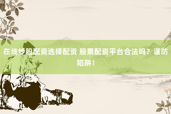 在线炒股配资选择配资 股票配资平台合法吗？谨防陷阱！