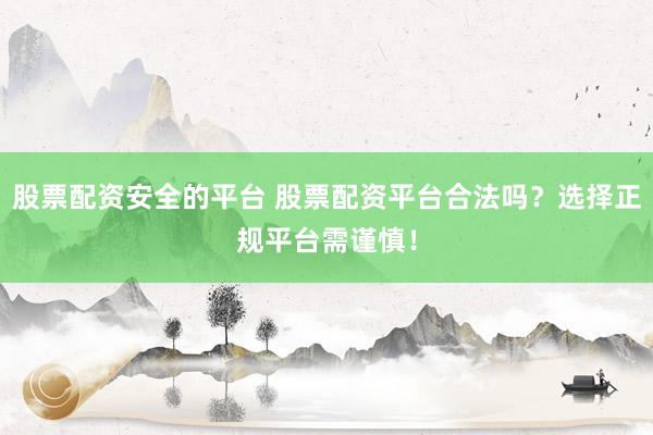 股票配资安全的平台 股票配资平台合法吗？选择正规平台需谨慎！