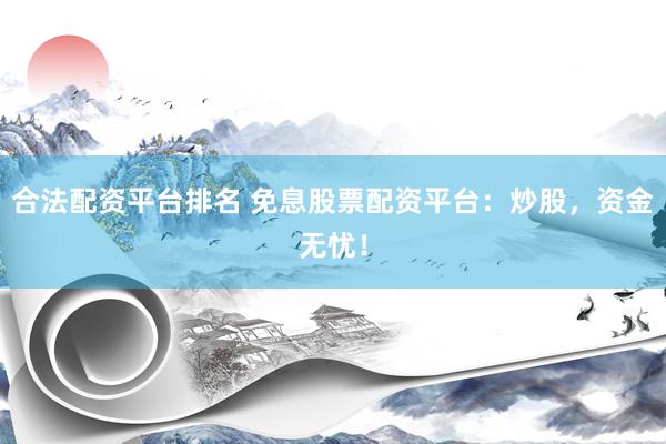 合法配资平台排名 免息股票配资平台：炒股，资金无忧！