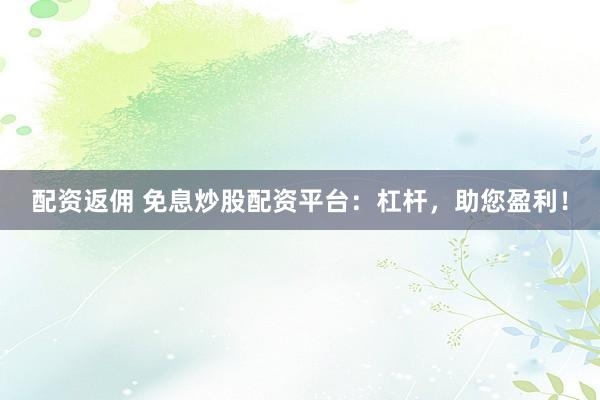 配资返佣 免息炒股配资平台：杠杆，助您盈利！