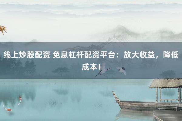 线上炒股配资 免息杠杆配资平台：放大收益，降低成本！