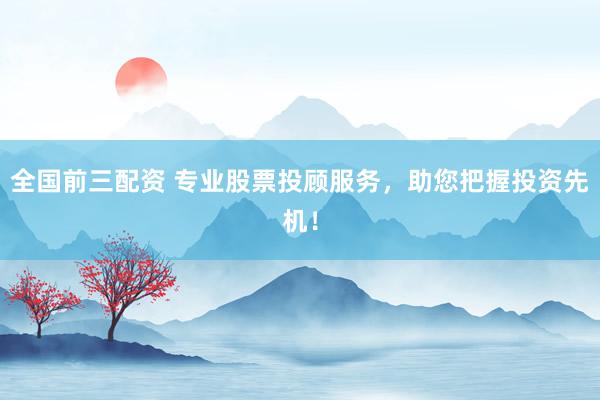 全国前三配资 专业股票投顾服务，助您把握投资先机！