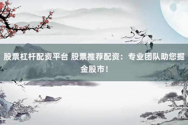 股票杠杆配资平台 股票推荐配资：专业团队助您掘金股市！