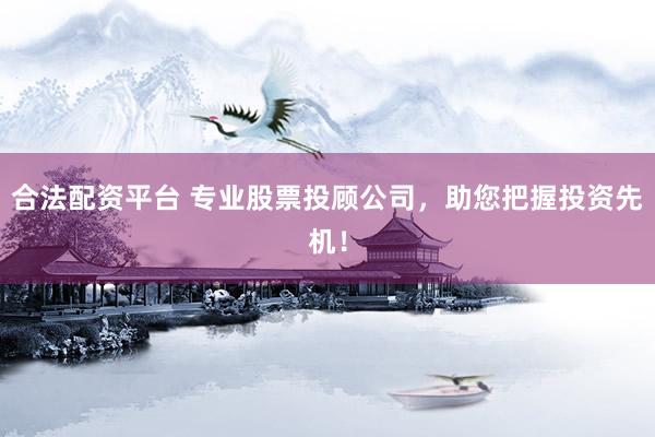 合法配资平台 专业股票投顾公司，助您把握投资先机！
