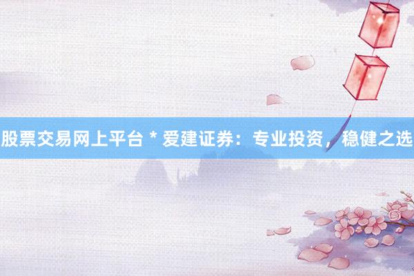 股票交易网上平台 * 爱建证券：专业投资，稳健之选