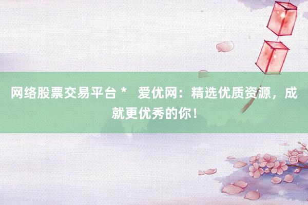 网络股票交易平台 *   爱优网：精选优质资源，成就更优秀的你！