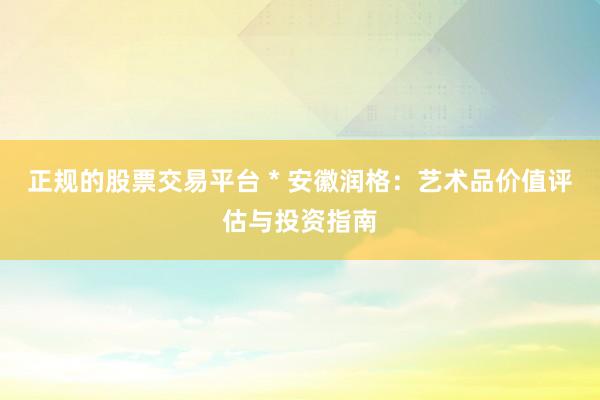 正规的股票交易平台 * 安徽润格：艺术品价值评估与投资指南