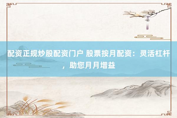 配资正规炒股配资门户 股票按月配资：灵活杠杆，助您月月增益