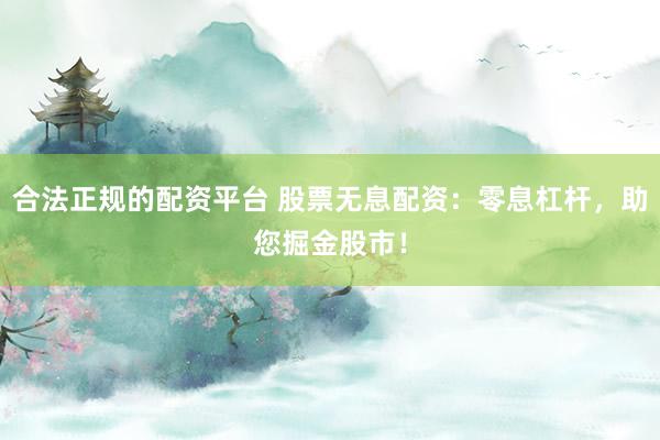 合法正规的配资平台 股票无息配资：零息杠杆，助您掘金股市！