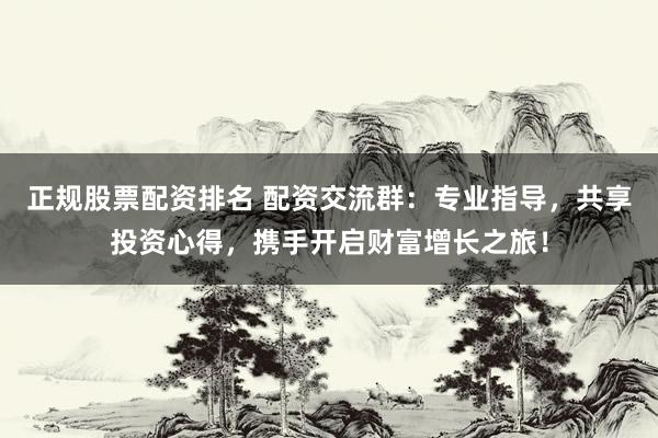 正规股票配资排名 配资交流群：专业指导，共享投资心得，携手开启财富增长之旅！
