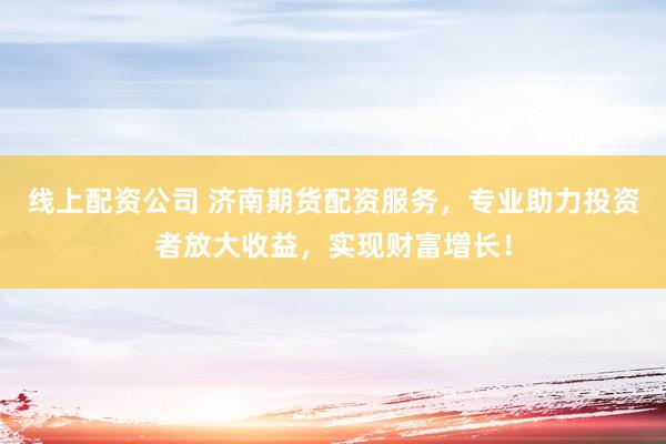 线上配资公司 济南期货配资服务，专业助力投资者放大收益，实现财富增长！