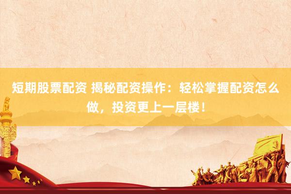 短期股票配资 揭秘配资操作：轻松掌握配资怎么做，投资更上一层楼！
