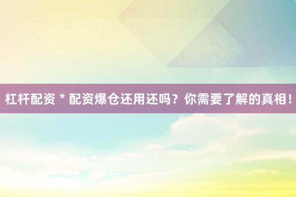杠杆配资 * 配资爆仓还用还吗？你需要了解的真相！