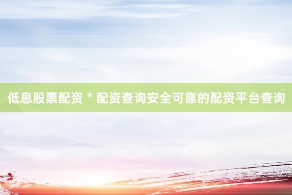 低息股票配资 * 配资查询安全可靠的配资平台查询