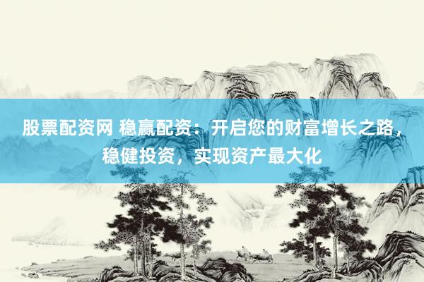 股票配资网 稳赢配资：开启您的财富增长之路，稳健投资，实现资产最大化