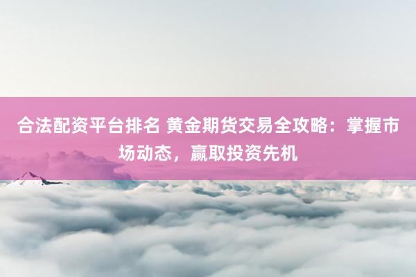 合法配资平台排名 黄金期货交易全攻略：掌握市场动态，赢取投资先机