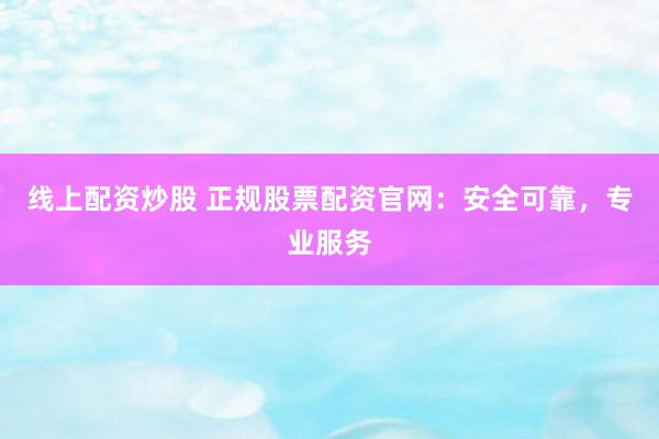 线上配资炒股 正规股票配资官网：安全可靠，专业服务