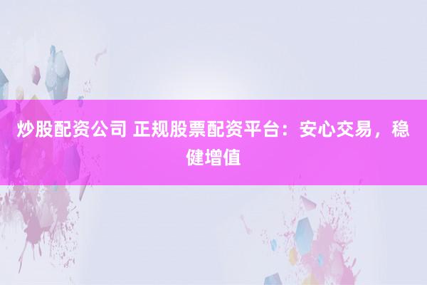 炒股配资公司 正规股票配资平台：安心交易，稳健增值