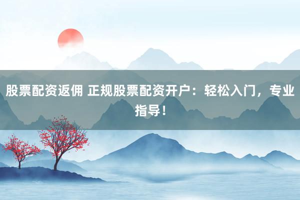 股票配资返佣 正规股票配资开户：轻松入门，专业指导！