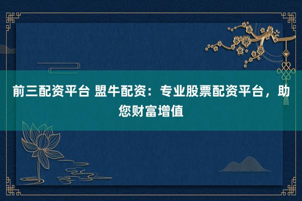 前三配资平台 盟牛配资：专业股票配资平台，助您财富增值