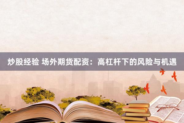 炒股经验 场外期货配资：高杠杆下的风险与机遇