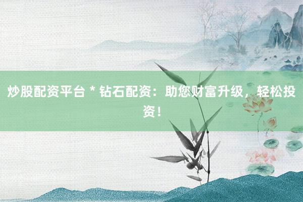 炒股配资平台 * 钻石配资：助您财富升级，轻松投资！