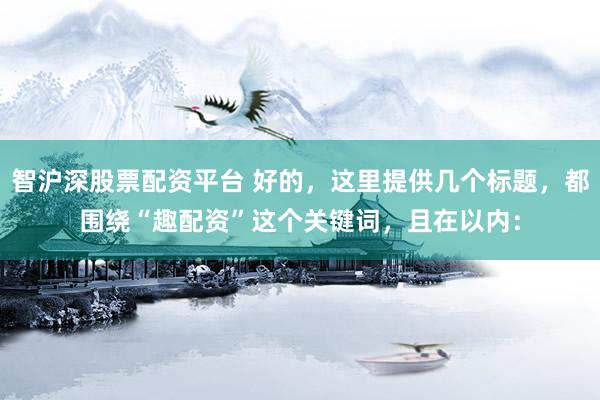 智沪深股票配资平台 好的，这里提供几个标题，都围绕“趣配资”这个关键词，且在以内：