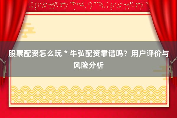 股票配资怎么玩 * 牛弘配资靠谱吗？用户评价与风险分析