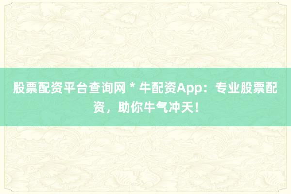 股票配资平台查询网 * 牛配资App：专业股票配资，助你牛气冲天！