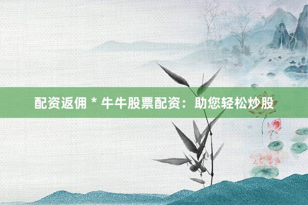 配资返佣 * 牛牛股票配资：助您轻松炒股