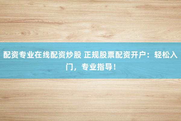配资专业在线配资炒股 正规股票配资开户：轻松入门，专业指导！