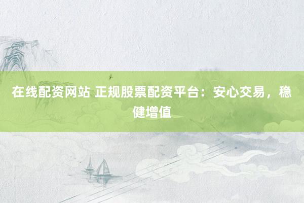 在线配资网站 正规股票配资平台：安心交易，稳健增值