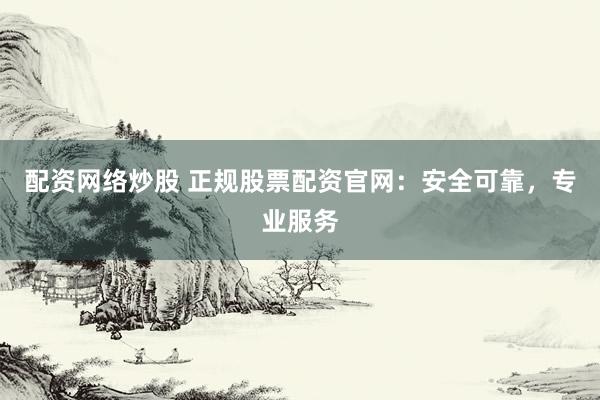 配资网络炒股 正规股票配资官网：安全可靠，专业服务