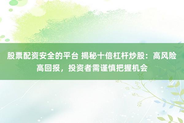股票配资安全的平台 揭秘十倍杠杆炒股：高风险高回报，投资者需谨慎把握机会