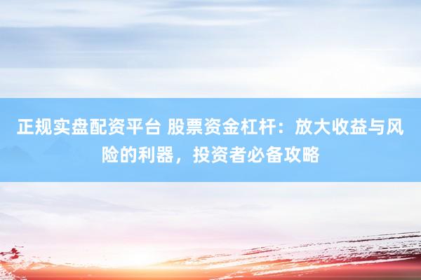 正规实盘配资平台 股票资金杠杆：放大收益与风险的利器，投资者必备攻略