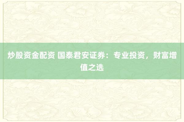 炒股资金配资 国泰君安证券：专业投资，财富增值之选