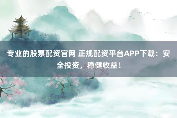 专业的股票配资官网 正规配资平台APP下载：安全投资，稳健收益！