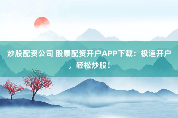 炒股配资公司 股票配资开户APP下载：极速开户，轻松炒股！