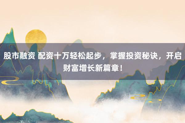 股市融资 配资十万轻松起步，掌握投资秘诀，开启财富增长新篇章！