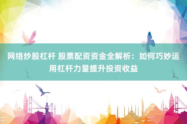 网络炒股杠杆 股票配资资金全解析：如何巧妙运用杠杆力量提升投资收益