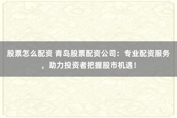股票怎么配资 青岛股票配资公司：专业配资服务，助力投资者把握股市机遇！