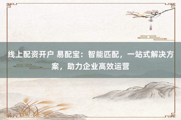 线上配资开户 易配宝：智能匹配，一站式解决方案，助力企业高效运营